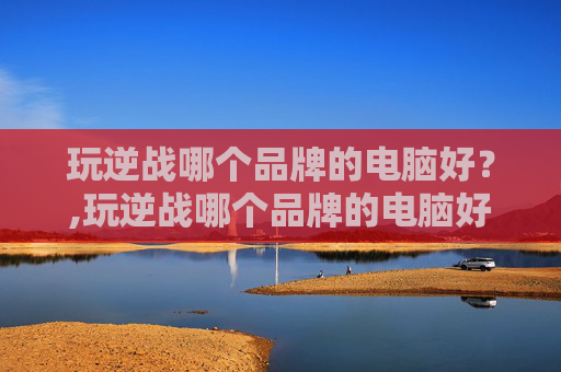 玩逆战哪个品牌的电脑好？,玩逆战哪个品牌的电脑好用