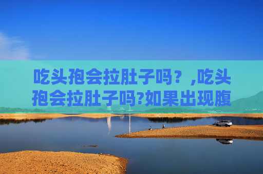 吃头孢会拉肚子吗？,吃头孢会拉肚子吗?如果出现腹泻该怎么处理?