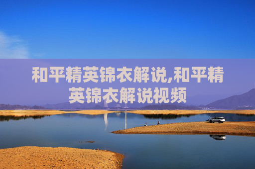 和平精英锦衣解说,和平精英锦衣解说视频