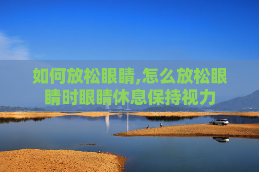如何放松眼睛,怎么放松眼睛时眼睛休息保持视力