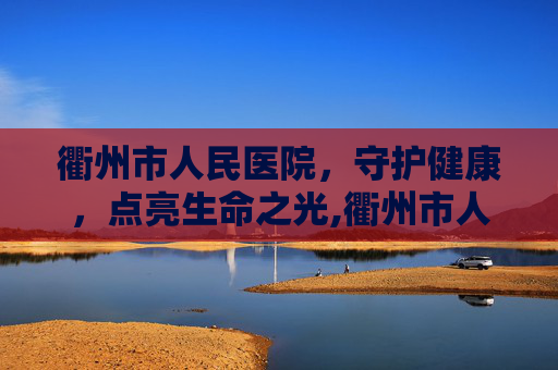 衢州市人民医院，守护健康，点亮生命之光,衢州市人民医院四省边际中心医院
