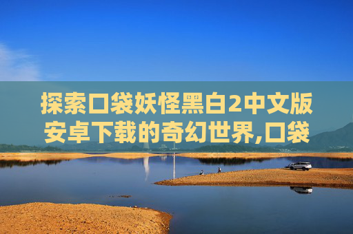 探索口袋妖怪黑白2中文版安卓下载的奇幻世界,口袋妖怪黑白2中文版安卓下载