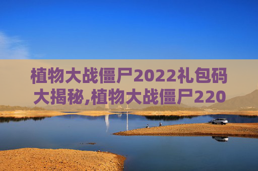 植物大战僵尸2022礼包码大揭秘,植物大战僵尸22021年的礼包码
