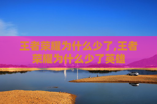 王者荣耀为什么少了,王者荣耀为什么少了英雄