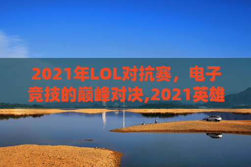 2021年LOL对抗赛，电子竞技的巅峰对决,2021英雄联盟对抗赛