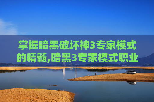 掌握暗黑破坏神3专家模式的精髓,暗黑3专家模式职业推荐