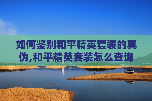如何鉴别和平精英套装的真伪,和平精英套装怎么查询真伪啊