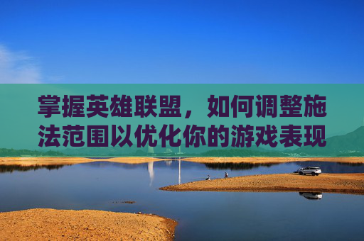 掌握英雄联盟，如何调整施法范围以优化你的游戏表现,英雄联盟施法方式