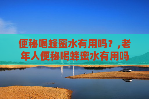 便秘喝蜂蜜水有用吗？,老年人便秘喝蜂蜜水有用吗