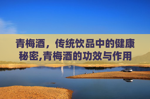 青梅酒，传统饮品中的健康秘密,青梅酒的功效与作用
