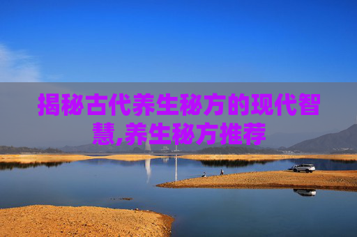 揭秘古代养生秘方的现代智慧,养生秘方推荐