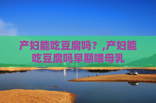 产妇能吃豆腐吗？,产妇能吃豆腐吗早期喂母乳