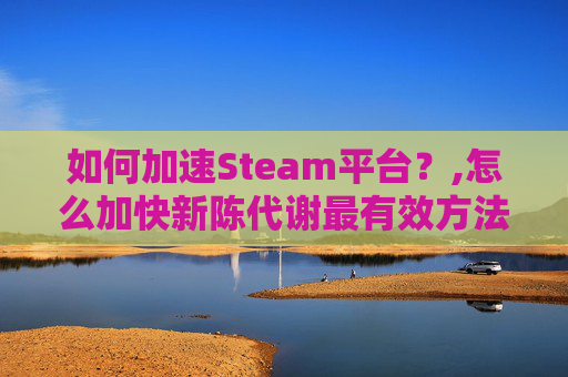 如何加速Steam平台？,怎么加快新陈代谢最有效方法