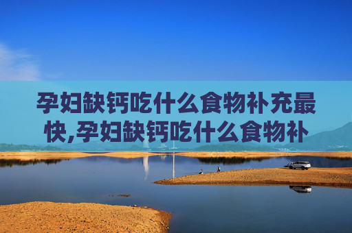 孕妇缺钙吃什么食物补充最快,孕妇缺钙吃什么食物补充最快窍门