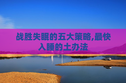 战胜失眠的五大策略,最快入睡的土办法