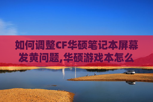 如何调整CF华硕笔记本屏幕发黄问题,华硕游戏本怎么去除穿越火线黑边
