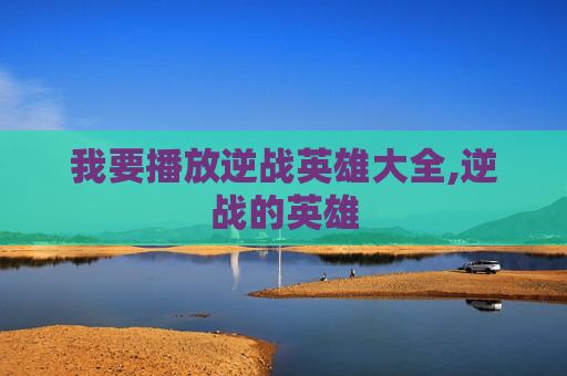 我要播放逆战英雄大全,逆战的英雄