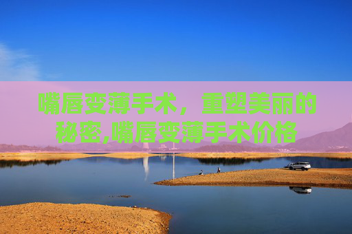 嘴唇变薄手术，重塑美丽的秘密,嘴唇变薄手术价格