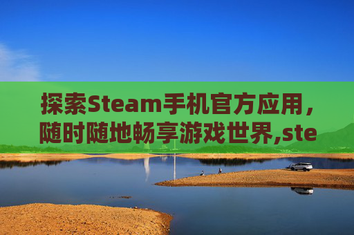 探索Steam手机官方应用，随时随地畅享游戏世界,steam手机官方网站