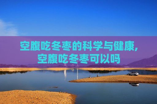空腹吃冬枣的科学与健康,空腹吃冬枣可以吗 空腹吃冬枣的科学与健康,空腹吃冬枣可以吗
