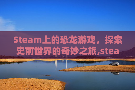 Steam上的恐龙游戏,探索史前世界的奇妙之旅,steam 恐龙快打 Steam上的恐龙游戏,探索史前世界的奇妙之旅,steam 恐龙快打