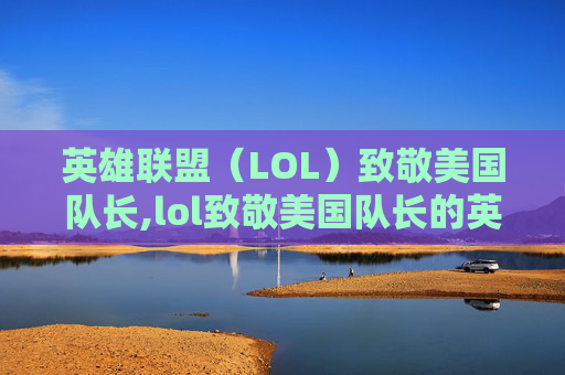 英雄联盟(LOL)致敬美国队长,lol致敬美国队长的英雄 英雄联盟(LOL)致敬美国队长,lol致敬美国队长的英雄