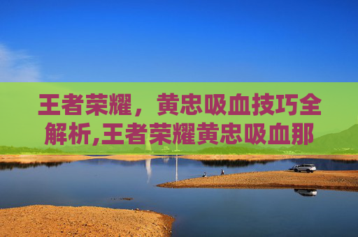 王者荣耀,黄忠吸血技巧全解析,王者荣耀黄忠吸血那个装备 王者荣耀,黄忠吸血技巧全解析,王者荣耀黄忠吸血那个装备