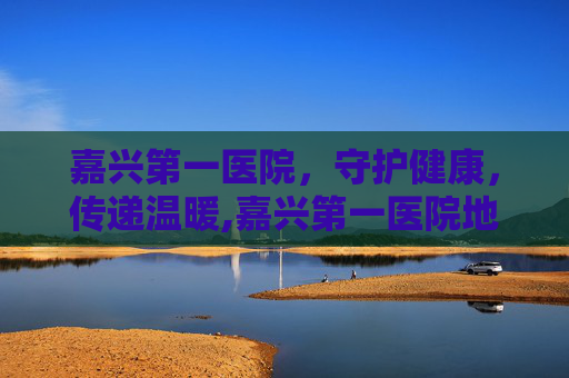 嘉兴第一医院，守护健康，传递温暖,嘉兴第一医院地址