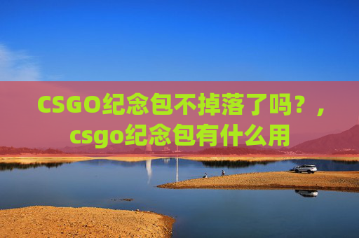 CSGO纪念包不掉落了吗?,csgo纪念包有什么用 CSGO纪念包不掉落了吗?,csgo纪念包有什么用