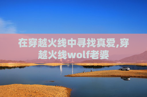 在穿越火线中寻找真爱,穿越火线wolf老婆 在穿越火线中寻找真爱,穿越火线wolf老婆