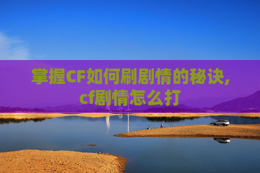 掌握CF如何刷剧情的秘诀,cf剧情怎么打