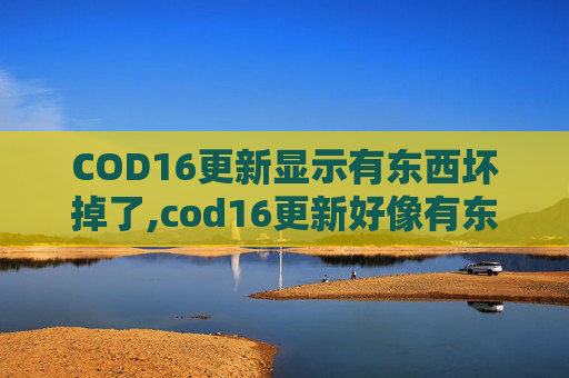 COD16更新显示有东西坏掉了,cod16更新好像有东西坏掉了 COD16更新显示有东西坏掉了,cod16更新好像有东西坏掉了