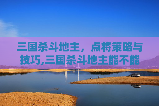 三国杀斗地主,点将策略与技巧,三国杀斗地主能不能组队? 三国杀斗地主,点将策略与技巧,三国杀斗地主能不能组队?