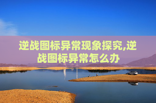 逆战图标异常现象探究,逆战图标异常怎么办