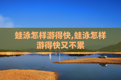 蛙泳怎样游得快,蛙泳怎样游得快又不累