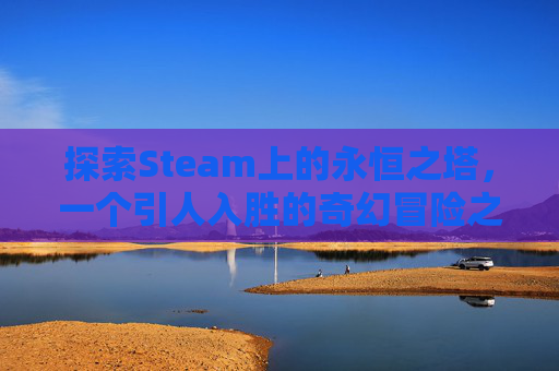 探索Steam上的永恒之塔，一个引人入胜的奇幻冒险之旅,永恒之塔在steam上的名字