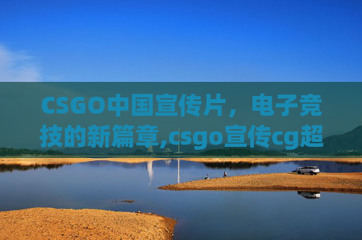 CSGO中国宣传片，电子竞技的新篇章,csgo宣传cg超清