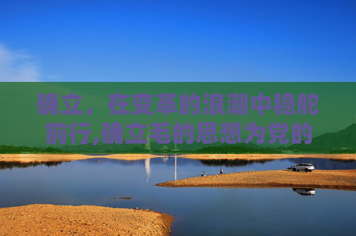 确立，在变革的浪潮中稳舵前行,确立毛的思想为党的指导思想是什么会议
