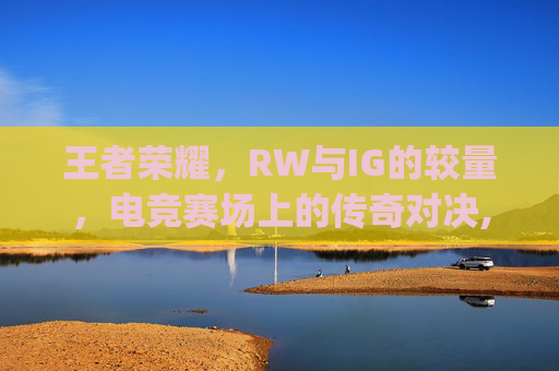 王者荣耀，RW与IG的较量，电竞赛场上的传奇对决,rw和ig谁赢了