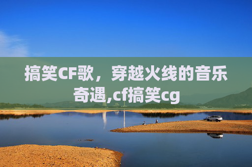 搞笑CF歌，穿越火线的音乐奇遇,cf搞笑cg