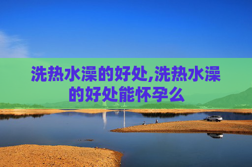 洗热水澡的好处,洗热水澡的好处能怀孕么