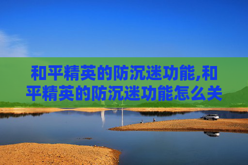 和平精英的防沉迷功能,和平精英的防沉迷功能怎么关闭