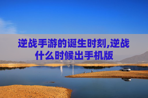 逆战手游的诞生时刻,逆战什么时候出手机版