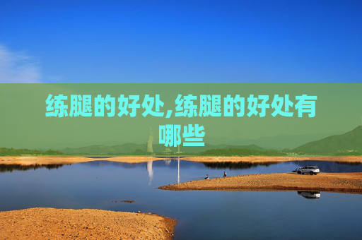 练腿的好处,练腿的好处有哪些