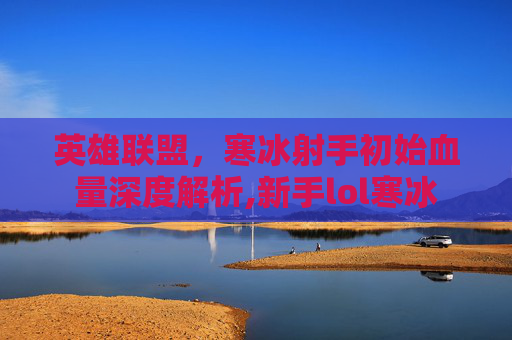 英雄联盟，寒冰射手初始血量深度解析,新手lol寒冰