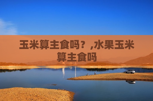 玉米算主食吗？,水果玉米算主食吗