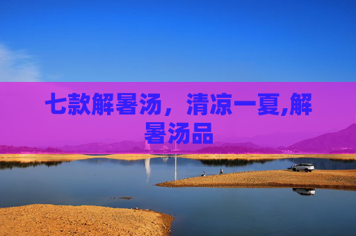 七款解暑汤，清凉一夏,解暑汤品