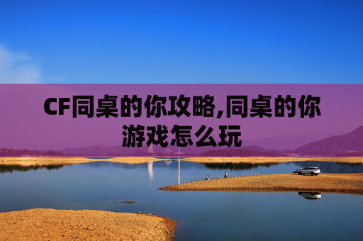 CF同桌的你攻略,同桌的你游戏怎么玩