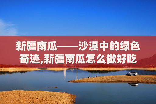 新疆南瓜——沙漠中的绿色奇迹,新疆南瓜怎么做好吃