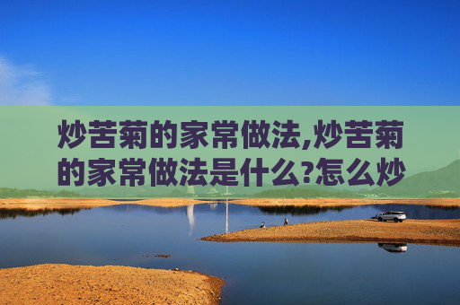 炒苦菊的家常做法,炒苦菊的家常做法是什么?怎么炒才能保持它的脆嫩口感?